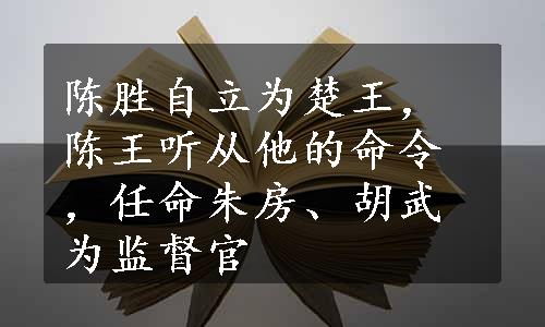 陈胜自立为楚王，陈王听从他的命令，任命朱房、胡武为监督官