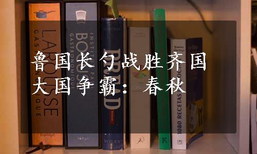 鲁国长勺战胜齐国大国争霸：春秋