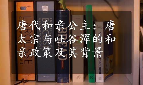 唐代和亲公主：唐太宗与吐谷浑的和亲政策及其背景