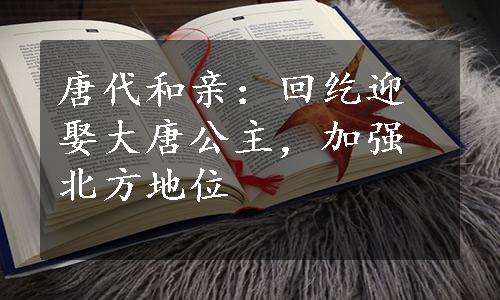 唐代和亲：回纥迎娶大唐公主，加强北方地位