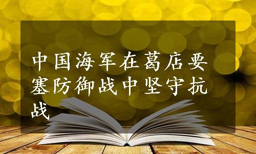 中国海军在葛店要塞防御战中坚守抗战