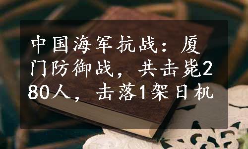 中国海军抗战：厦门防御战，共击毙280人，击落1架日机