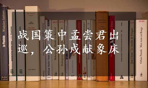 战国策中孟尝君出巡，公孙戍献象床