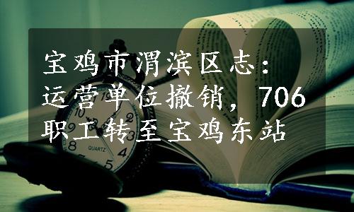 宝鸡市渭滨区志：运营单位撤销，706职工转至宝鸡东站