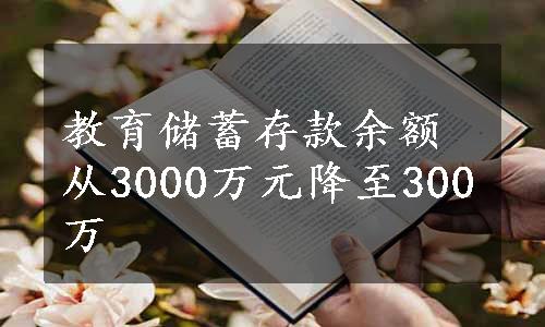 教育储蓄存款余额从3000万元降至300万