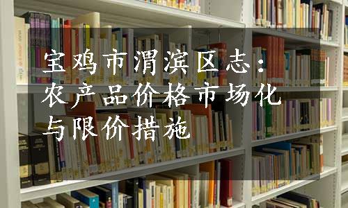 宝鸡市渭滨区志：农产品价格市场化与限价措施