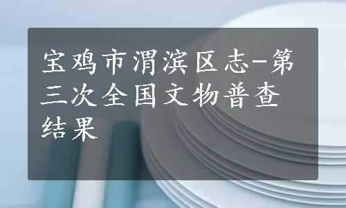 宝鸡市渭滨区志-第三次全国文物普查结果