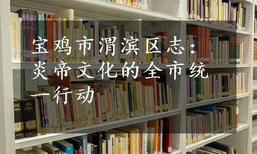 宝鸡市渭滨区志：炎帝文化的全市统一行动