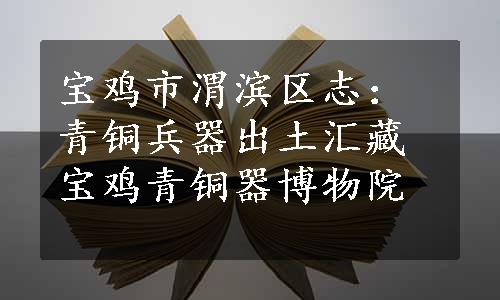 宝鸡市渭滨区志：青铜兵器出土汇藏宝鸡青铜器博物院