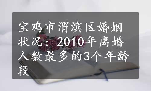 宝鸡市渭滨区婚姻状况：2010年离婚人数最多的3个年龄段