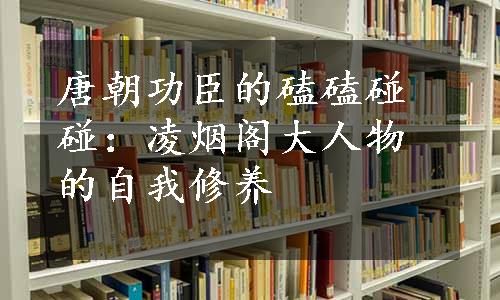 唐朝功臣的磕磕碰碰：凌烟阁大人物的自我修养