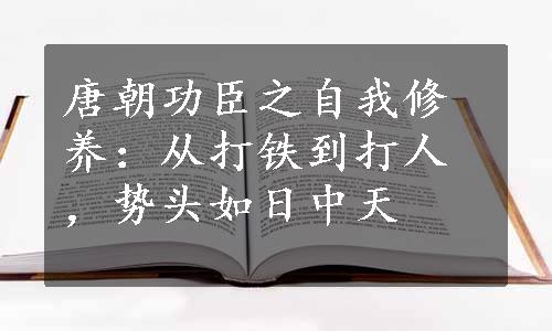 唐朝功臣之自我修养：从打铁到打人，势头如日中天