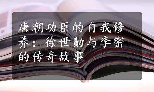 唐朝功臣的自我修养：徐世勣与李密的传奇故事