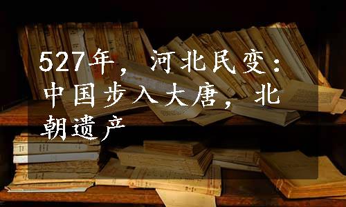 527年，河北民变：中国步入大唐，北朝遗产