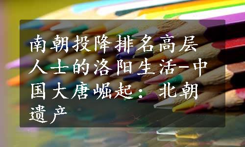 南朝投降排名高层人士的洛阳生活-中国大唐崛起：北朝遗产