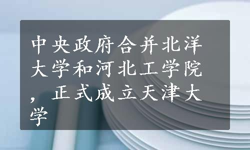 中央政府合并北洋大学和河北工学院，正式成立天津大学