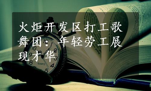 火炬开发区打工歌舞团：年轻劳工展现才华