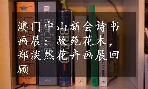 澳门中山新会诗书画展：故苑花木，郑淡然花卉画展回顾