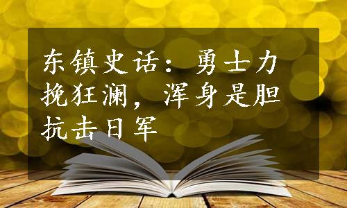 东镇史话：勇士力挽狂澜，浑身是胆抗击日军