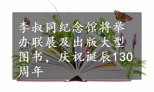 李叔同纪念馆将举办联展及出版大型图书，庆祝诞辰130周年