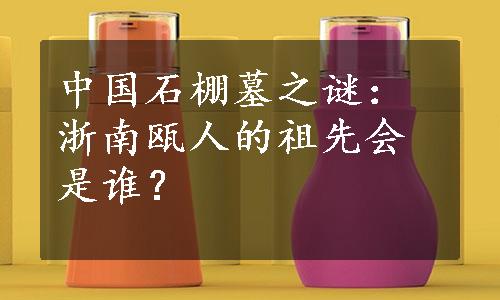 中国石棚墓之谜：浙南瓯人的祖先会是谁？