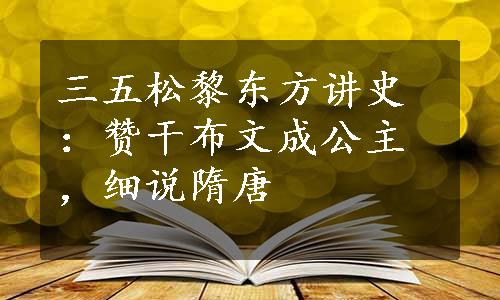 三五松黎东方讲史：赞干布文成公主，细说隋唐