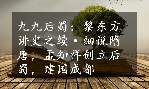 九九后蜀：黎东方讲史之续·细说隋唐，孟知祥创立后蜀，建国成都