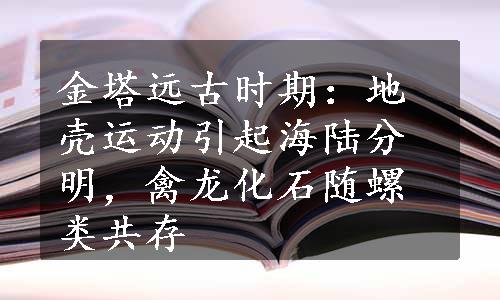 金塔远古时期：地壳运动引起海陆分明，禽龙化石随螺类共存