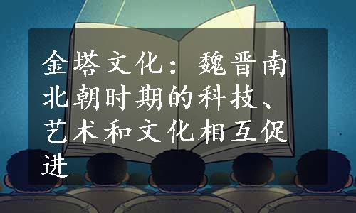 金塔文化：魏晋南北朝时期的科技、艺术和文化相互促进