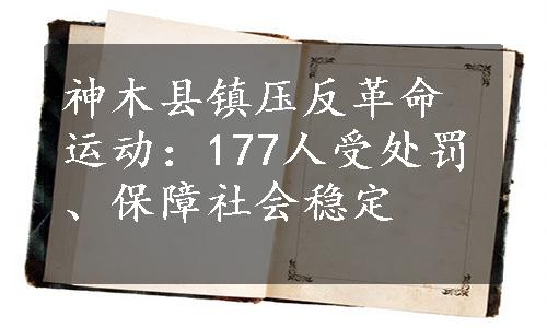 神木县镇压反革命运动：177人受处罚、保障社会稳定