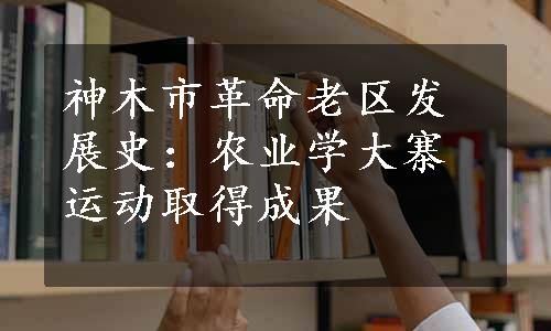 神木市革命老区发展史：农业学大寨运动取得成果