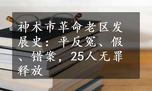 神木市革命老区发展史：平反冤、假、错案，25人无罪释放