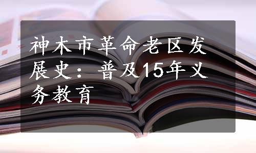 神木市革命老区发展史：普及15年义务教育