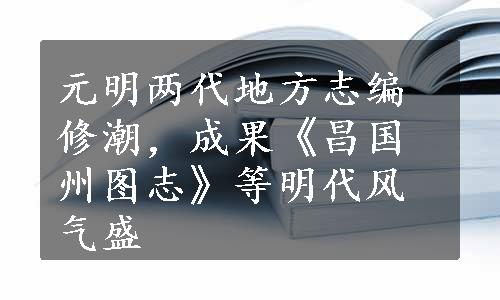 元明两代地方志编修潮，成果《昌国州图志》等明代风气盛