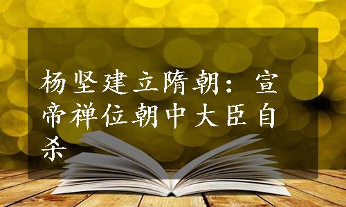 杨坚建立隋朝：宣帝禅位朝中大臣自杀