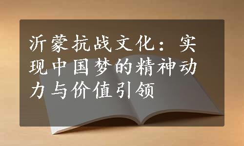 沂蒙抗战文化：实现中国梦的精神动力与价值引领