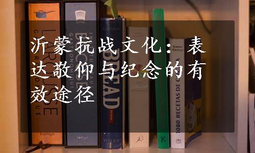 沂蒙抗战文化：表达敬仰与纪念的有效途径