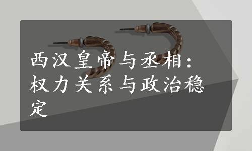 西汉皇帝与丞相：权力关系与政治稳定