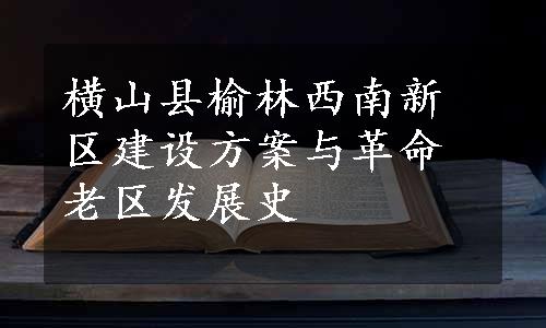 横山县榆林西南新区建设方案与革命老区发展史