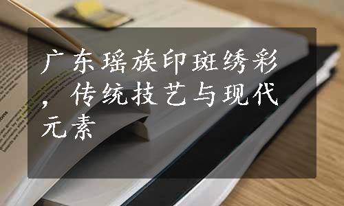 广东瑶族印斑绣彩，传统技艺与现代元素