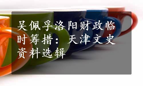 吴佩孚洛阳财政临时筹措：天津文史资料选辑