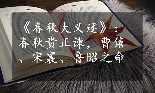 《春秋大义述》：春秋贵正谏，曹僖、宋襄、鲁昭之命