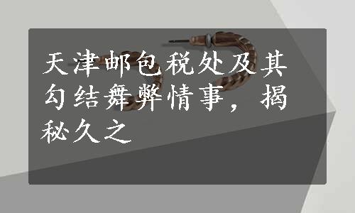 天津邮包税处及其勾结舞弊情事，揭秘久之