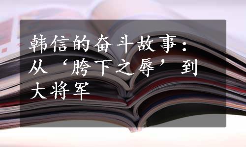 韩信的奋斗故事：从‘胯下之辱’到大将军