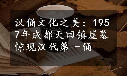 汉俑文化之美：1957年成都天回镇崖墓惊现汉代第一俑