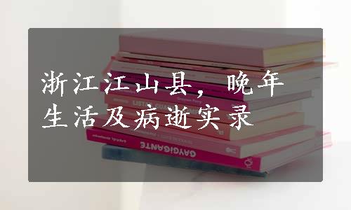 浙江江山县，晚年生活及病逝实录