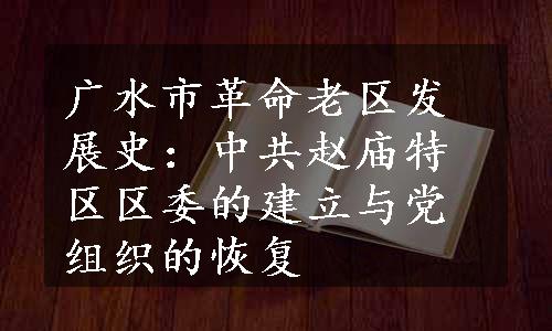 广水市革命老区发展史：中共赵庙特区区委的建立与党组织的恢复