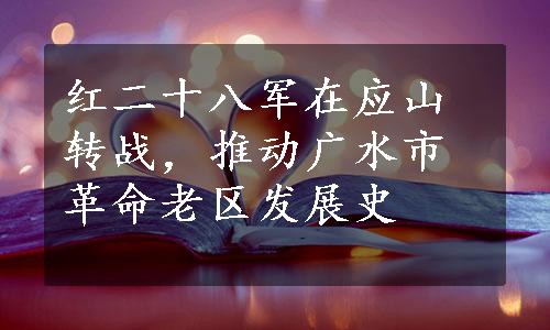 红二十八军在应山转战，推动广水市革命老区发展史