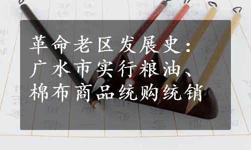 革命老区发展史：广水市实行粮油、棉布商品统购统销