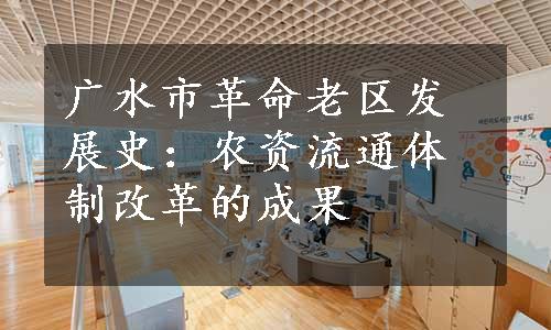 广水市革命老区发展史：农资流通体制改革的成果